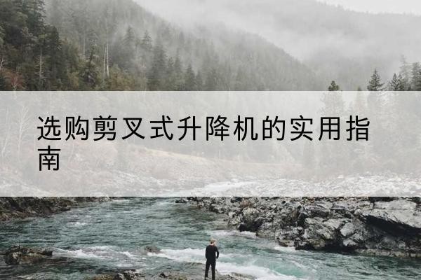 无锡剪叉式升降机怎么选-选购剪叉式升降机的实用指南