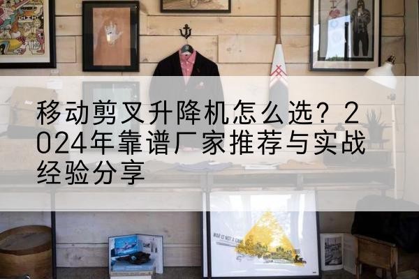 无锡升降平台厂家推荐-移动剪叉升降机怎么选？2024年靠谱厂家推荐与实战经验分享
