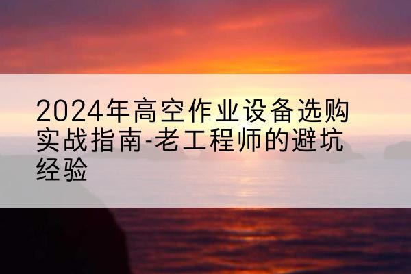 无锡高空作业升降机厂家推荐-2024年高空作业设备选购实战指南-老工程师的避坑经验