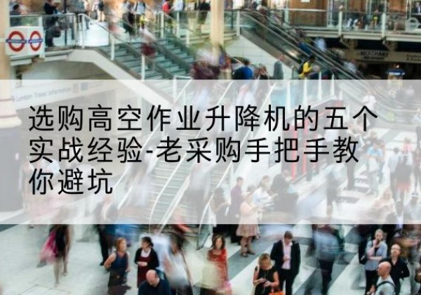 无锡高空作业升降机厂家-选购高空作业升降机的五个实战经验-老采购手把手教你避坑