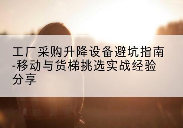 无锡移动式升降机怎么选-工厂采购升降设备避坑指南-移动与货梯挑选实战经验分享