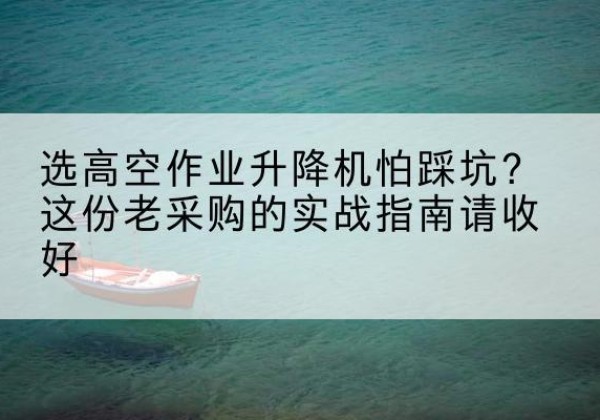 无锡高空作业升降机厂家推荐-选高空作业升降机怕踩坑？这份老采购的实战指南请收好