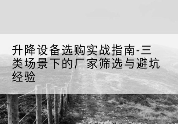无锡移动式升降机厂家推荐-升降设备选购实战指南-三类场景下的厂家筛选与避坑经验