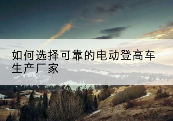 无锡电动登高车厂家-如何选择可靠的电动登高车生产厂家