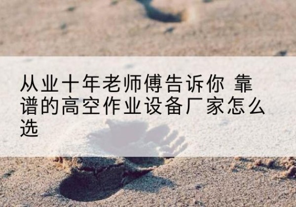 无锡高空作业升降机厂家推荐-从业十年老师傅告诉你 靠谱的高空作业设备厂家怎么选
