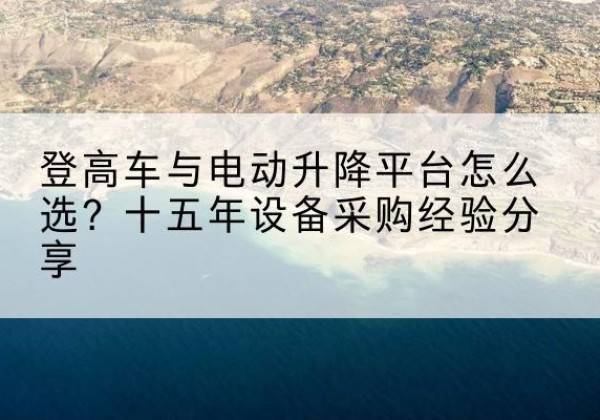 无锡登高车厂家厂家-登高车与电动升降平台怎么选？十五年设备采购经验分享