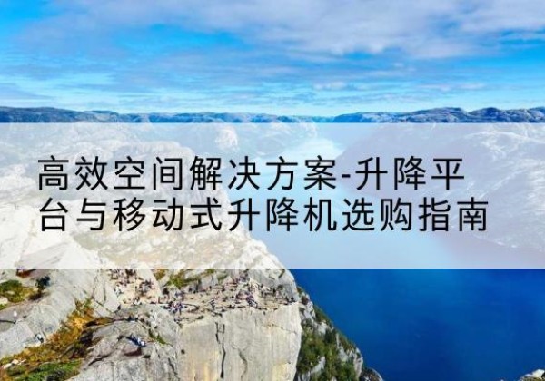 无锡升降平台厂家-*空间解决方案-升降平台与移动式升降机选购指南