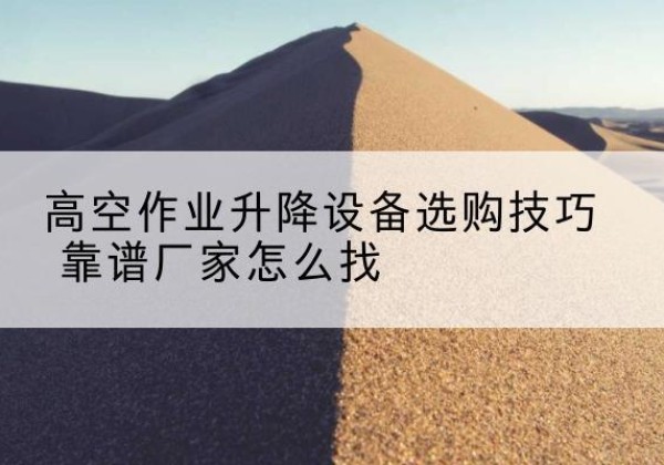 无锡电动升降平台厂家推荐-高空作业升降设备选购技巧 靠谱厂家怎么找