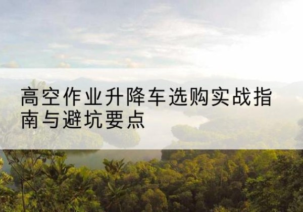 无锡升降车怎么选-高空作业升降车选购实战指南与避坑要点