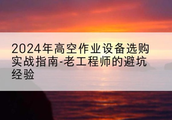 无锡高空作业升降机厂家推荐-2024年高空作业设备选购实战指南-老工程师的避坑经验