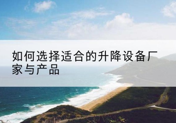 无锡电动升降平台厂家-如何选择适合的升降设备厂家与产品